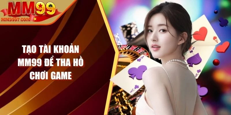 Tạo tài khoản MM99 để tha hồ chơi game